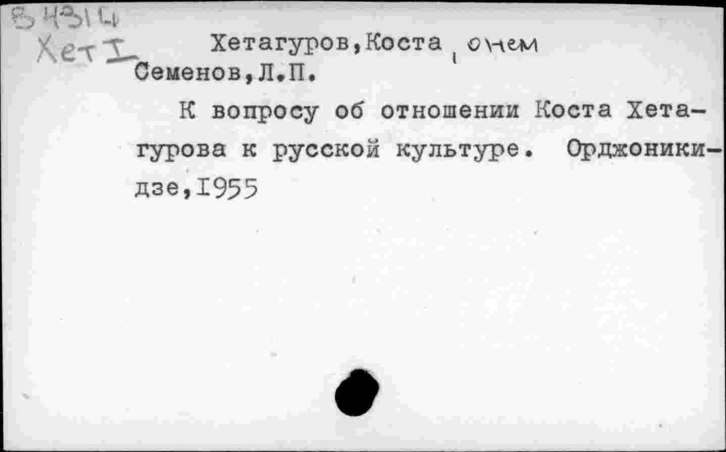 ﻿Ъ к
Хетагуров,Коста охлещи Семенов,Л.П.
К вопросу об отношении Коста Хета-гурова к русской культуре. Орджоникидзе,1955